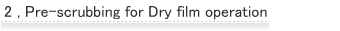 2. Pre-scrubbing for Dry film operation